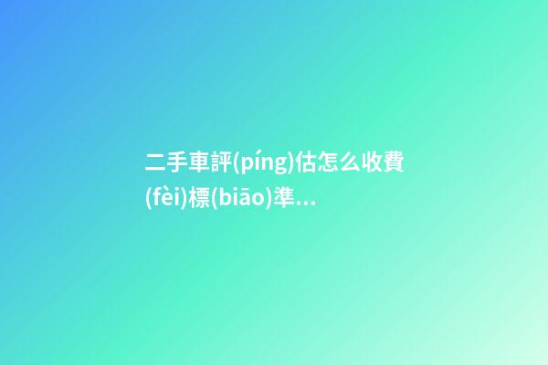 二手車評(píng)估怎么收費(fèi)標(biāo)準(zhǔn)，二手車怎么評(píng)估價(jià)格啊